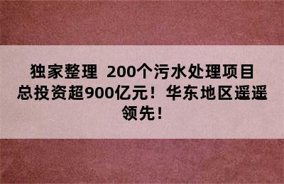 独家整理  200个污水处理项目总投资超900亿元！华东地区遥遥领先！